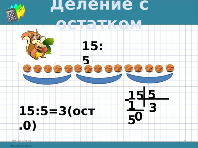 Деление с остатком 15:5 5 15 - 15 3 15:5=3(ост.0) 0 03/10/2024  
