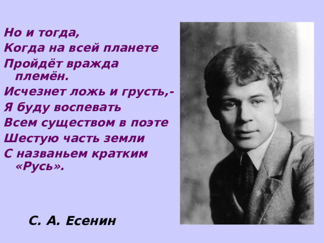 Но и тогда, Когда на всей планете Пройдёт вражда племён. Исчезнет ложь и грусть,- Я буду воспевать Всем существом в поэте Шестую часть земли С названьем кратким «Русь». С. А. Есенин 