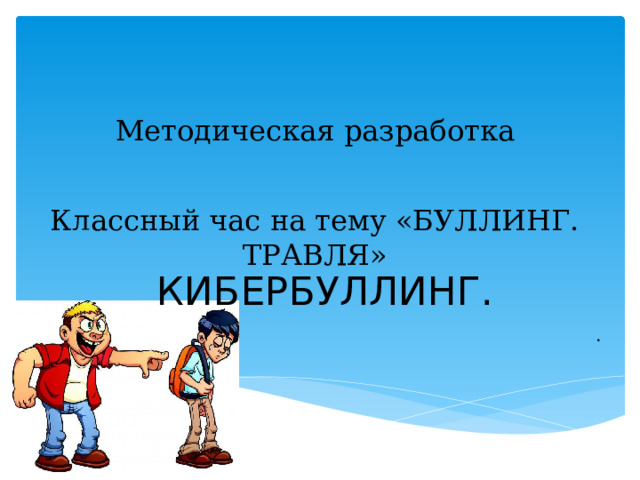 Методическая разработка Классный час на тему «БУЛЛИНГ. ТРАВЛЯ»  . КИБЕРБУЛЛИНГ. 