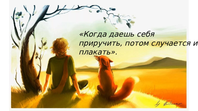 «Когда даешь себя приручить, потом случается и плакать». 