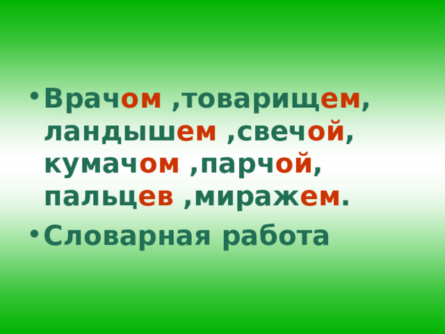 Врач ом ,товарищ ем , ландыш ем ,свеч ой , кумач ом ,парч ой , пальц ев ,мираж ем . Словарная работа 