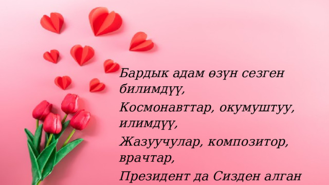 Бардык адам өзүн сезген билимдүү, Космонавттар, окумуштуу, илимдүү, Жазуучулар, композитор, врачтар, Президент да Сизден алган билимди.     