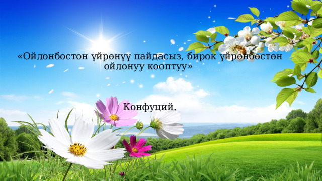 «Ойлонбостон үйрөнүү пайдасыз, бирок үйрөнбөстөн ойлонуу кооптуу»    Конфуций. 