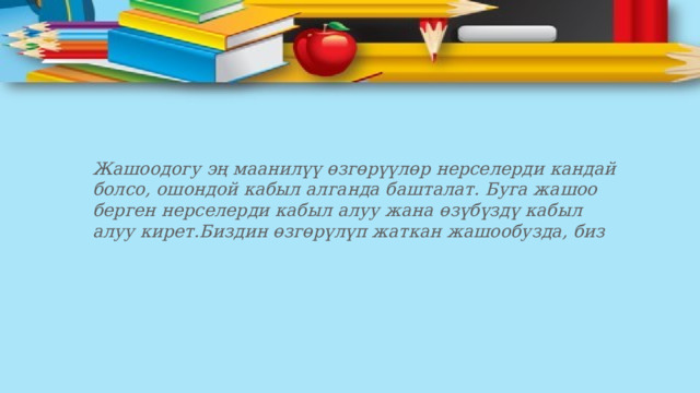 Жашоодогу эң маанилүү өзгөрүүлөр нерселерди кандай болсо, ошондой кабыл алганда башталат. Буга жашоо берген нерселерди кабыл алуу жана өзүбүздү кабыл алуу кирет.Биздин өзгөрүлүп жаткан жашообузда, биз 