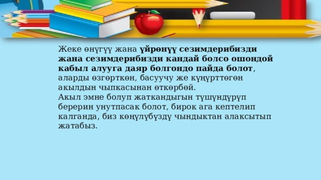 Жеке өнүгүү жана  үйрөнүү сезимдерибизди жана сезимдерибизди кандай болсо ошондой кабыл алууга даяр болгондо пайда болот , аларды өзгөрткөн, басуучу же күңүрттөгөн акылдын чыпкасынан өткөрбөй. Акыл эмне болуп жаткандыгын түшүндүрүп берерин унутпасак болот, бирок ага кептелип калганда, биз көңүлүбүздү чындыктан алаксытып жатабыз. 