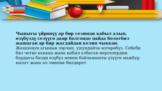 Чыныгы үйрөнүү ар бир сезимди кабыл алып, өзүбүздү сезүүгө даяр болгондо пайда болотбиз жашаган ар бир жагдайдан келип чыккан. Жашоонун агымын ээрчип, ушундайча өзгөрөбүз. Себеби биз четке каккан жана кабыл албаган нерселердин бардыгы бизди өзүбүз менен байланышты үзүүгө мажбур кылат жана ал эмнени билдирет. 