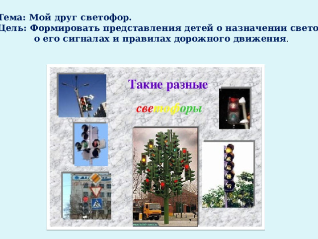 Тема: Мой друг светофор. Цель: Формировать представления детей о назначении светофора,  о его сигналах и правилах дорожного движения . 