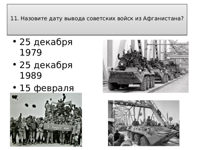  11. Назовите дату вывода советских войск из Афганистана?   25 декабря 1979 25 декабря 1989 15 февраля 1979 15 февраля 1989 