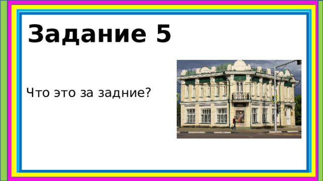 Задание 5  Что это за задние? 
