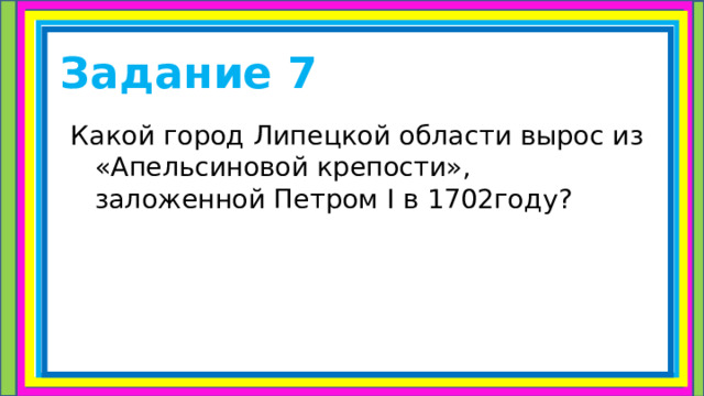 Задание 7 Какой город Липецкой области вырос из «Апельсиновой крепости», заложенной Петром I в 1702году? 