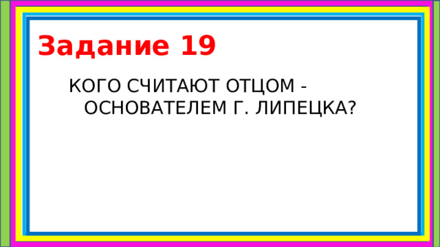 Задание 19 КОГО СЧИТАЮТ ОТЦОМ - ОСНОВАТЕЛЕМ Г. ЛИПЕЦКА? 