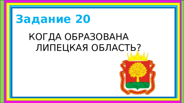 Задание 20 КОГДА ОБРАЗОВАНА ЛИПЕЦКАЯ ОБЛАСТЬ? 