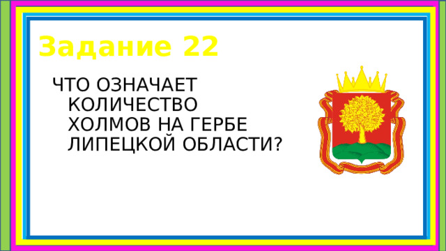 Задание 22 ЧТО ОЗНАЧАЕТ КОЛИЧЕСТВО ХОЛМОВ НА ГЕРБЕ ЛИПЕЦКОЙ ОБЛАСТИ? 