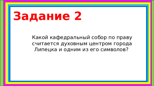 Задание 2   Какой кафедральный собор по праву считается духовным центром города Липецка и одним из его символов? 