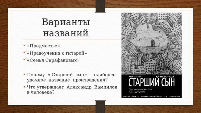 Варианты названий «Предместье» «Нравоучения с гитарой» «Семья Сарафановых» Почему « Старший сын» - наиболее удачное название произведения? Что утверждает Александр Вампилов в человеке? 