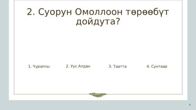 2. Суорун Омоллоон төрөөбүт дойдута? 2. Уус Алдан 1. Чурапчы 3. Таатта 4. Сунтаар 1 
