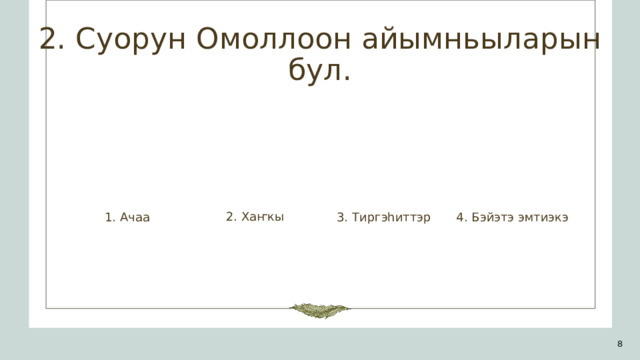 2. Суорун Омоллоон айымньыларын бул. 2. Хаҥкы 1. Ачаа 3. Тиргэһиттэр 4. Бэйэтэ эмтиэкэ 1 