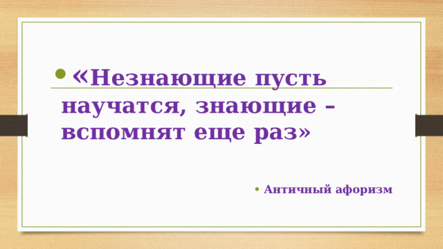« Незнающие пусть научатся, знающие – вспомнят еще раз»  Античный афоризм 