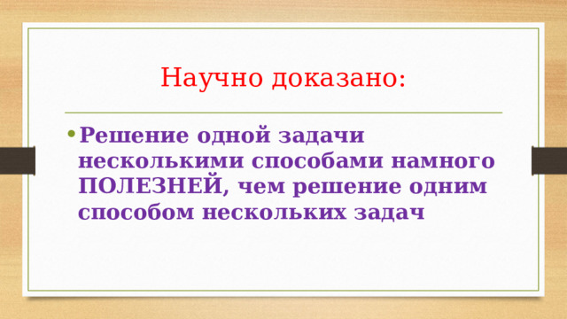 Научно доказано: Решение одной задачи несколькими способами намного ПОЛЕЗНЕЙ, чем решение одним способом нескольких задач 