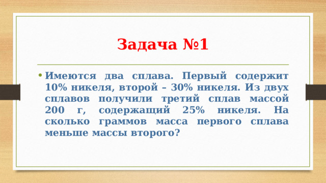 Задача №1 Имеются два сплава. Первый содержит 10% никеля, второй – 30% никеля. Из двух сплавов получили третий сплав массой 200 г, содержащий 25% никеля. На сколько граммов масса первого сплава меньше массы второго? 