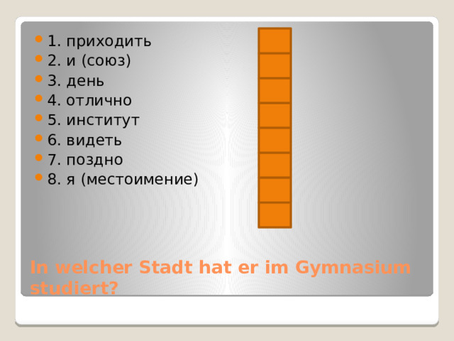 1. приходить 2. и (союз) 3. день 4. отлично 5. институт 6. видеть 7. поздно 8. я (местоимение) In welcher Stadt hat er im Gymnasium studiert? 