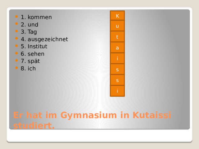 K 1. kommen 2. und 3. Tag 4. ausgezeichnet 5. Institut 6. sehen 7. sp ӓ t 8. ich u t a i s s i Er hat im Gymnasium in Kutaissi studiert. 