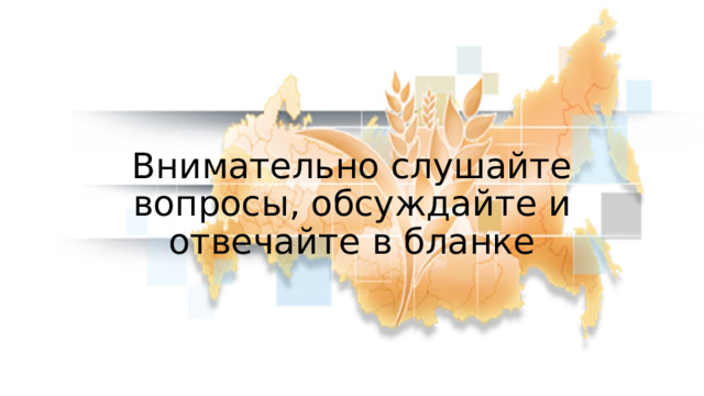 Внимательно слушайте вопросы, обсуждайте и отвечайте в бланке 