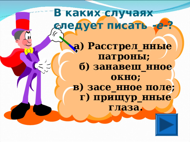 В каких случаях следует писать -е- ? а) Расстрел_нные патроны;  б) занавеш_нное окно;  в) засе_нное поле;  г) прищур_нные глаза.  