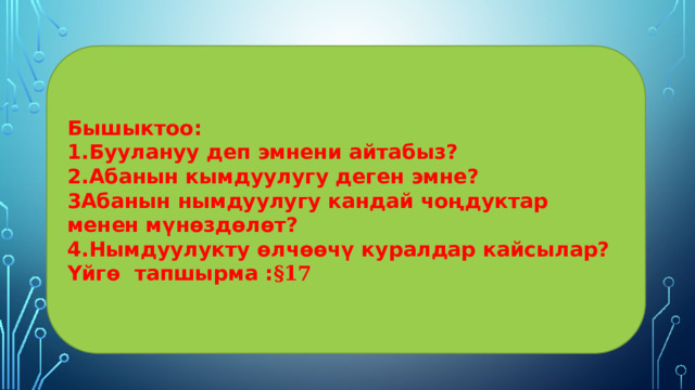 Бышыктоо: 1.Буулануу деп эмнени айтабыз? 2.Абанын кымдуулугу деген эмне? 3Абанын нымдуулугу кандай чоңдуктар менен мүнөздөлөт? 4.Нымдуулукту өлчөөчү куралдар кайсылар? Үйгө тапшырма : §17 