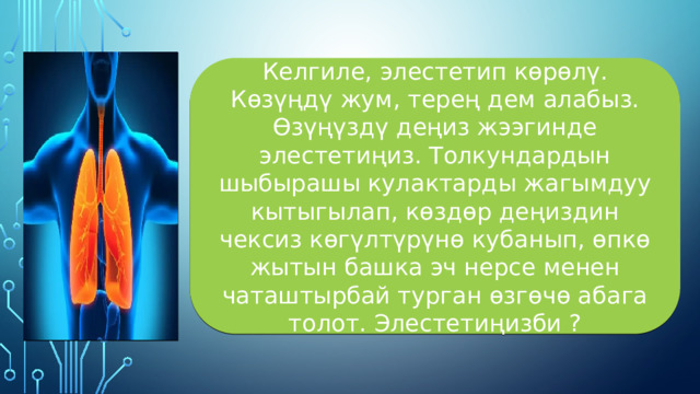 Келгиле, элестетип көрөлү. Көзүңдү жум, терең дем алабыз. Өзүңүздү деңиз жээгинде элестетиңиз. Толкундардын шыбырашы кулактарды жагымдуу кытыгылап, көздөр деңиздин чексиз көгүлтүрүнө кубанып, өпкө жытын башка эч нерсе менен чаташтырбай турган өзгөчө абага толот. Элестетиңизби ? 