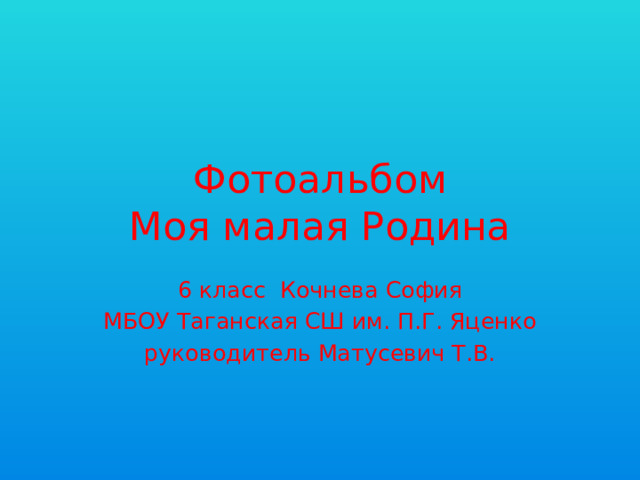 Фотоальбом  Моя малая Родина 6 класс Кочнева София МБОУ Таганская СШ им. П.Г. Яценко руководитель Матусевич Т.В. 