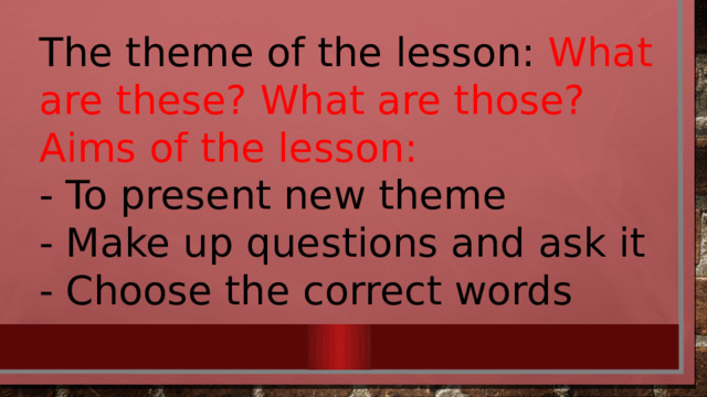 The theme of the lesson: What are these? What are those? Aims of the lesson: -  To present new theme -  Make up questions and ask it -  Choose the correct words 