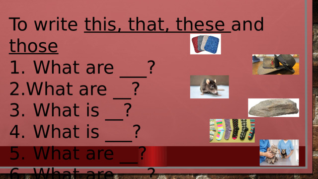 To write this, that, these and those 1.  What are ___? 2.What are __? What is __? 4.  What is ___? 5.  What are __? 6.  What are ___? 