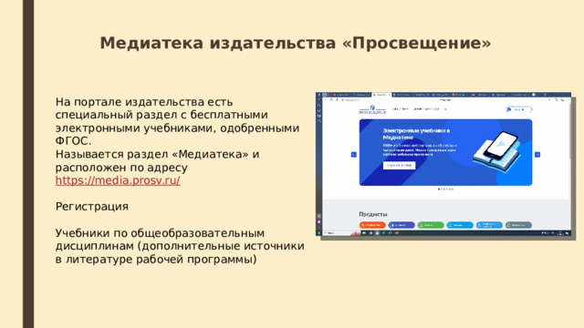 Медиатека издательства «Просвещение» На портале издательства есть специальный раздел с бесплатными электронными учебниками, одобренными ФГОС. Называется раздел «Медиатека» и расположен по адресу https://media.prosv.ru/ Регистрация Учебники по общеобразовательным дисциплинам (дополнительные источники в литературе рабочей программы) 