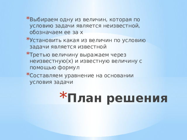 Выбираем одну из величин, которая по условию задачи является неизвестной, обозначаем ее за х Установить какая из величин по условию задачи является известной Третью величину выражаем через неизвестную(х) и известную величину с помощью формул Составляем уравнение на основании условия задачи План решения 