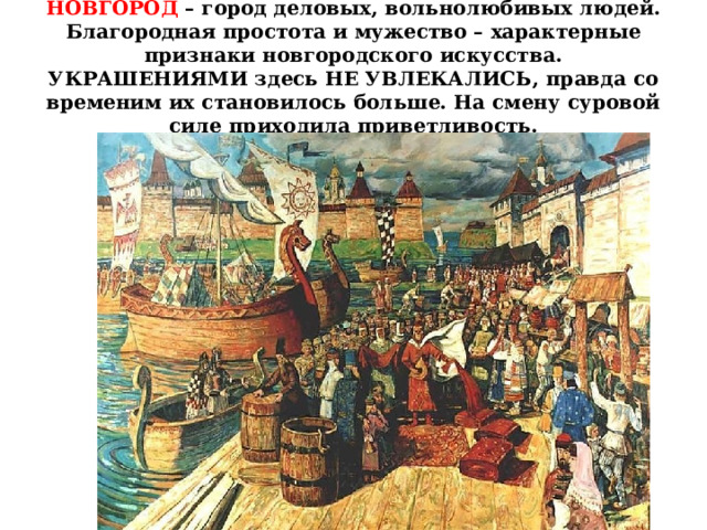 НОВГОРОД – город деловых, вольнолюбивых людей. Благородная простота и мужество – характерные признаки новгородского искусства. УКРАШЕНИЯМИ здесь НЕ УВЛЕКАЛИСЬ, правда со временим их становилось больше. На смену суровой силе приходила приветливость. 