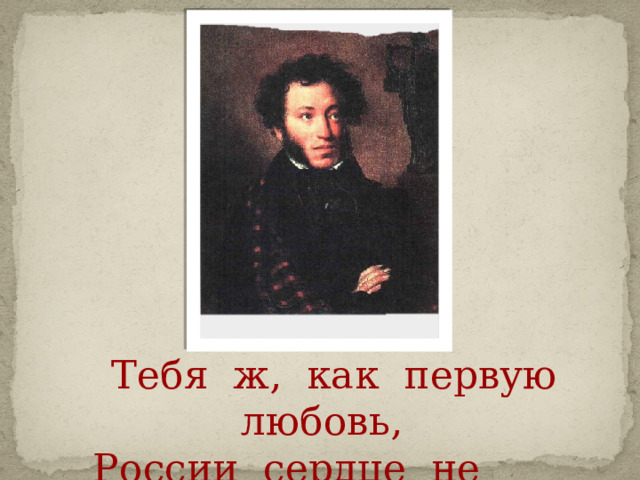   Тебя ж, как первую любовь,  России сердце не забудет!... 