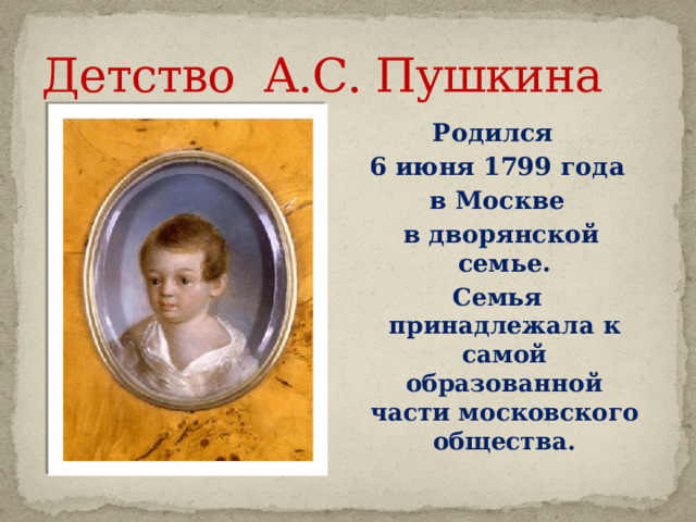 Детство А.С. Пушкина Родился 6 июня 1799 года в Москве  в дворянской семье. Семья принадлежала к самой образованной части московского общества.  Родился 6 июня 1799 году в Москве в дворянской семье  