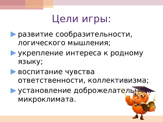 Цели игры: развитие сообразительности, логического мышления; укрепление интереса к родному языку; воспитание чувства ответственности, коллективизма; установление доброжелательного микроклимата. 