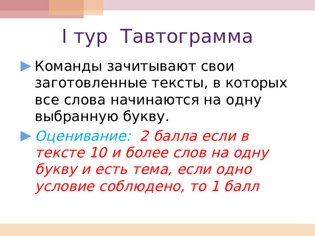 I тур Тавтограмма Команды зачитывают свои заготовленные тексты, в которых все слова начинаются на одну выбранную букву. Оценивание: 2 балла если в тексте 10 и более слов на одну букву и есть тема, если одно условие соблюдено, то 1 балл 