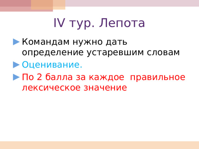 IV тур. Лепота Командам нужно дать определение устаревшим словам Оценивание. По 2 балла за каждое правильное лексическое значение 