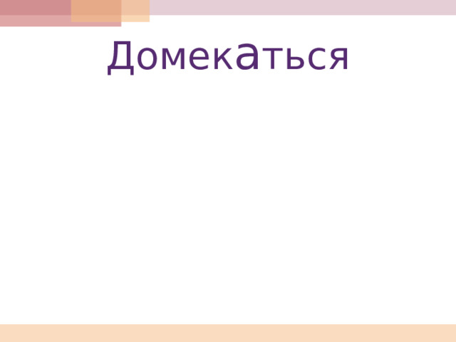 Домек а ться 