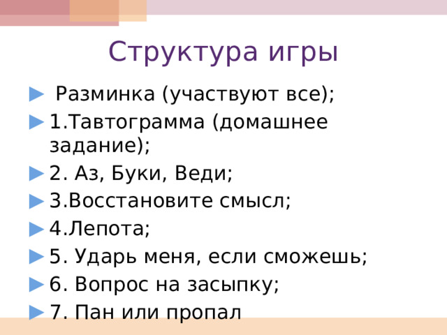 Структура игры  Разминка (участвуют все); 1.Тавтограмма (домашнее задание); 2. Аз, Буки, Веди; 3.Восстановите смысл; 4.Лепота; 5. Ударь меня, если сможешь; 6. Вопрос на засыпку; 7. Пан или пропал 