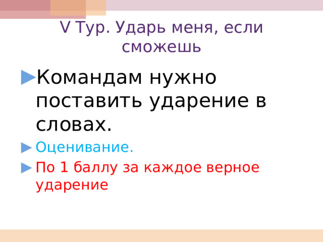 V Тур. Ударь меня, если сможешь Командам нужно поставить ударение в словах. Оценивание. По 1 баллу за каждое верное ударение 