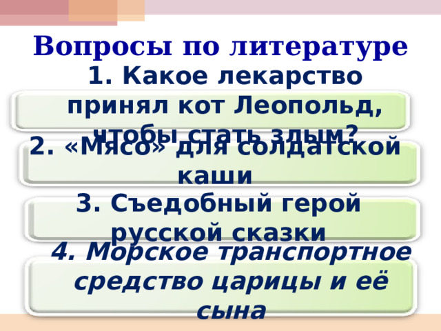 Вопросы по литературе 1. Какое лекарство принял кот Леопольд, чтобы стать злым? 2. «Мясо» для солдатской каши 3. Съедобный герой русской сказки 4. Морское транспортное средство царицы и её сына 