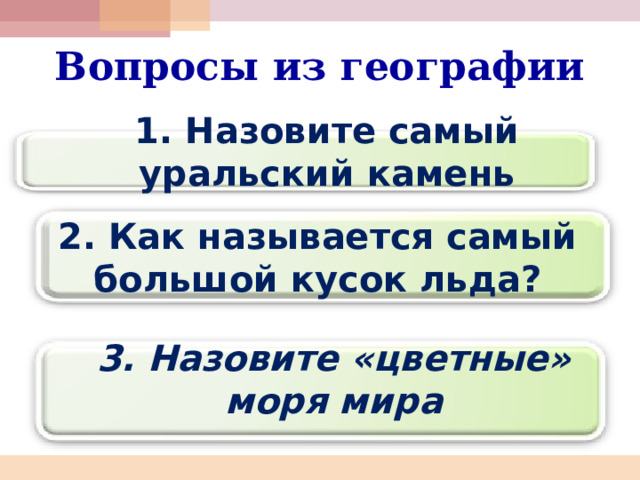 Вопросы из географии 1. Назовите самый уральский камень 2. Как называется самый большой кусок льда? 3. Назовите «цветные» моря мира 