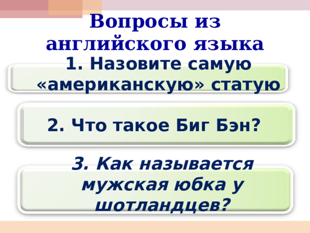 Вопросы из английского языка 1. Назовите самую «американскую» статую 2. Что такое Биг Бэн? 3. Как называется мужская юбка у шотландцев? 