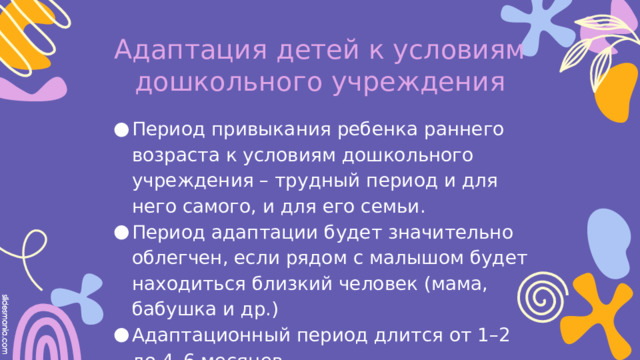 Адаптация детей к условиям дошкольного учреждения Период привыкания ребенка раннего возраста к условиям дошкольного учреждения – трудный период и для него самого, и для его семьи. Период адаптации будет значительно облегчен, если рядом с малышом будет находиться близкий человек (мама, бабушка и др.) Адаптационный период длится от 1–2 до 4–6 месяцев. 