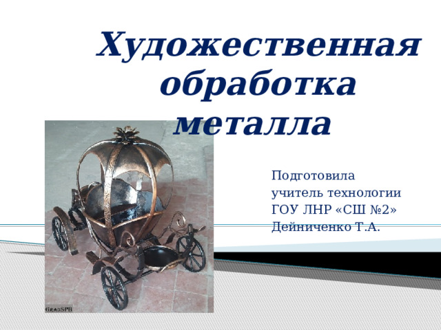 Художественная обработка металла      Подготовила учитель технологии ГОУ ЛНР «СШ №2» Дейниченко Т.А. 