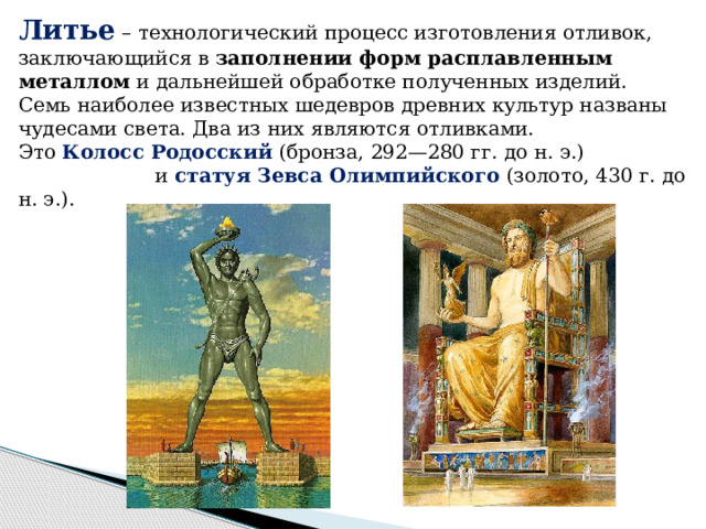 Литье  – технологический процесс изготовления отливок, заключающийся в  заполнении форм расплавленным металлом  и дальнейшей обработке полученных изделий. Семь наиболее известных шедевров древних культур названы чудесами света. Два из них являются отливками. Это   Колосс Родосский  (бронза, 292—280 гг. до н. э.) и  статуя Зевса Олимпийского  (золото, 430 г. до н. э.).  